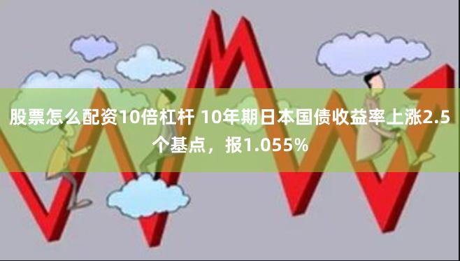 股票怎么配资10倍杠杆 10年期日本国债收益率上涨2.5个基点，报1.055%