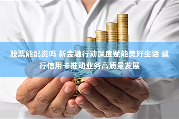 股票能配资吗 新金融行动深度赋能美好生活 建行信用卡推动业务高质量发展
