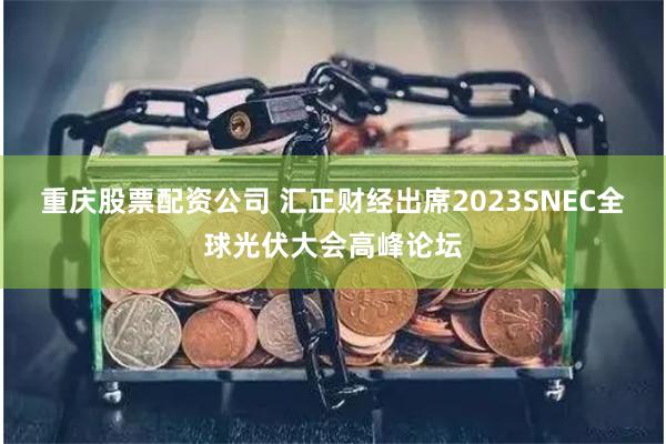 重庆股票配资公司 汇正财经出席2023SNEC全球光伏大会高峰论坛