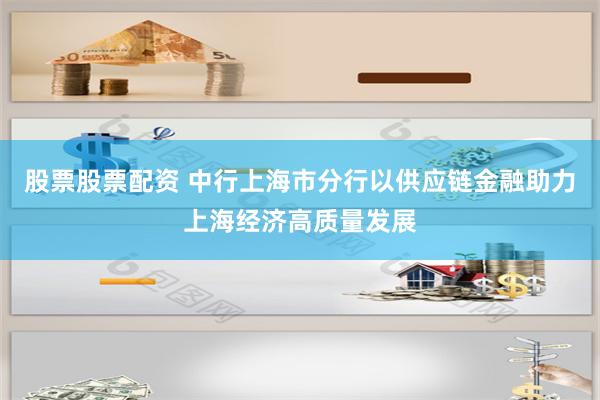 股票股票配资 中行上海市分行以供应链金融助力上海经济高质量发展