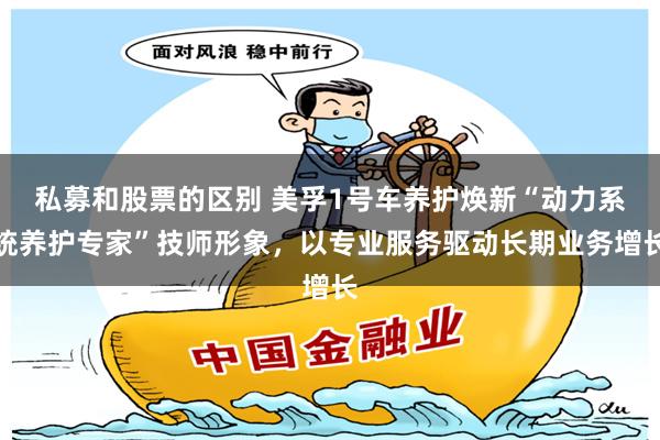 私募和股票的区别 美孚1号车养护焕新“动力系统养护专家”技师形象，以专业服务驱动长期业务增长