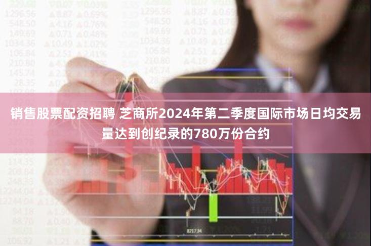 销售股票配资招聘 芝商所2024年第二季度国际市场日均交易量达到创纪录的780万份合约