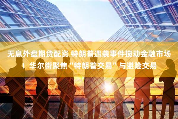 无息外盘期货配资 特朗普遇袭事件搅动金融市场！华尔街聚焦“特朗普交易”与避险交易