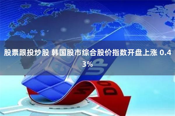 股票跟投炒股 韩国股市综合股价指数开盘上涨 0.43%