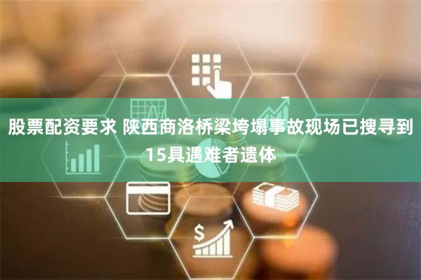股票配资要求 陕西商洛桥梁垮塌事故现场已搜寻到15具遇难者遗体
