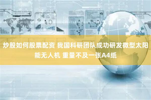 炒股如何股票配资 我国科研团队成功研发微型太阳能无人机 重量不及一张A4纸