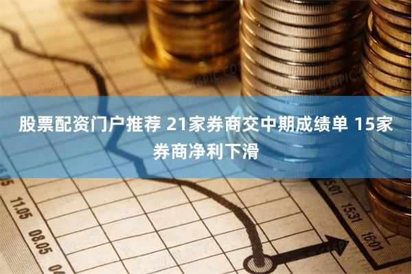 股票配资门户推荐 21家券商交中期成绩单 15家券商净利下滑