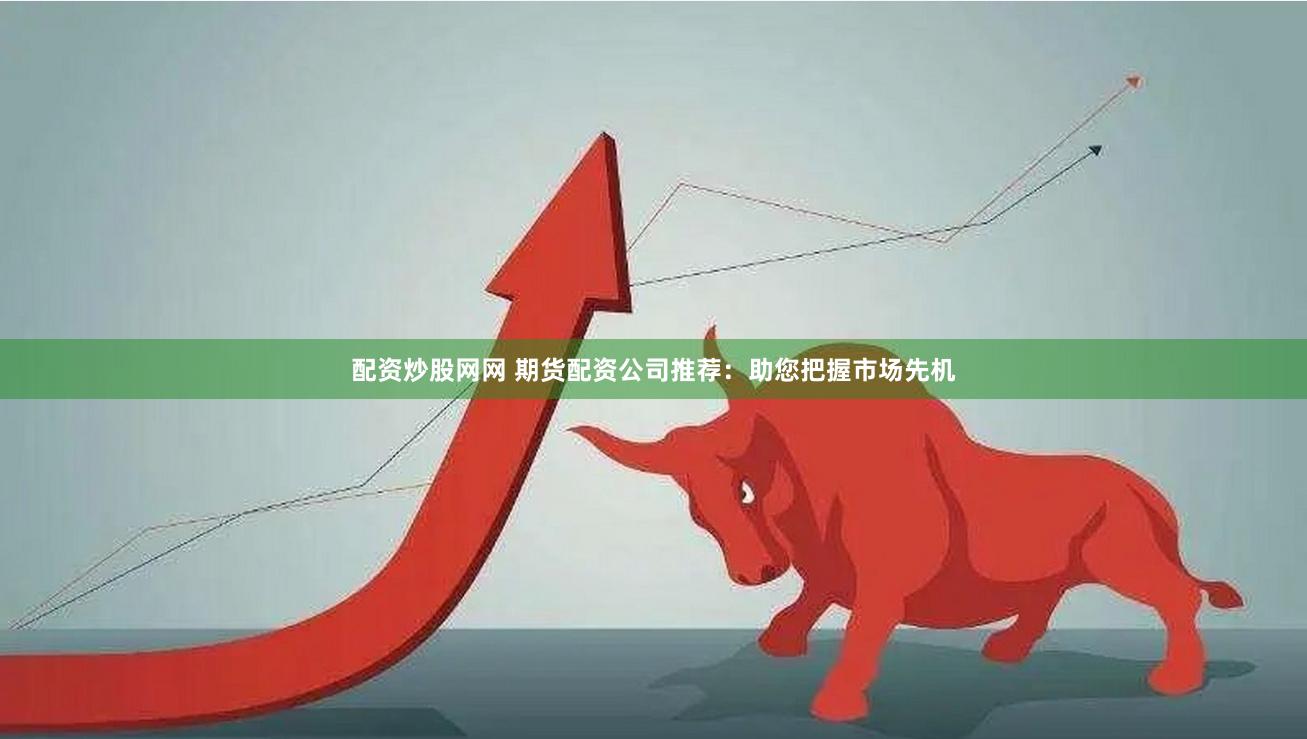 配资炒股网网 期货配资公司推荐：助您把握市场先机