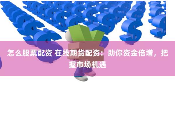 怎么股票配资 在线期货配资：助你资金倍增，把握市场机遇