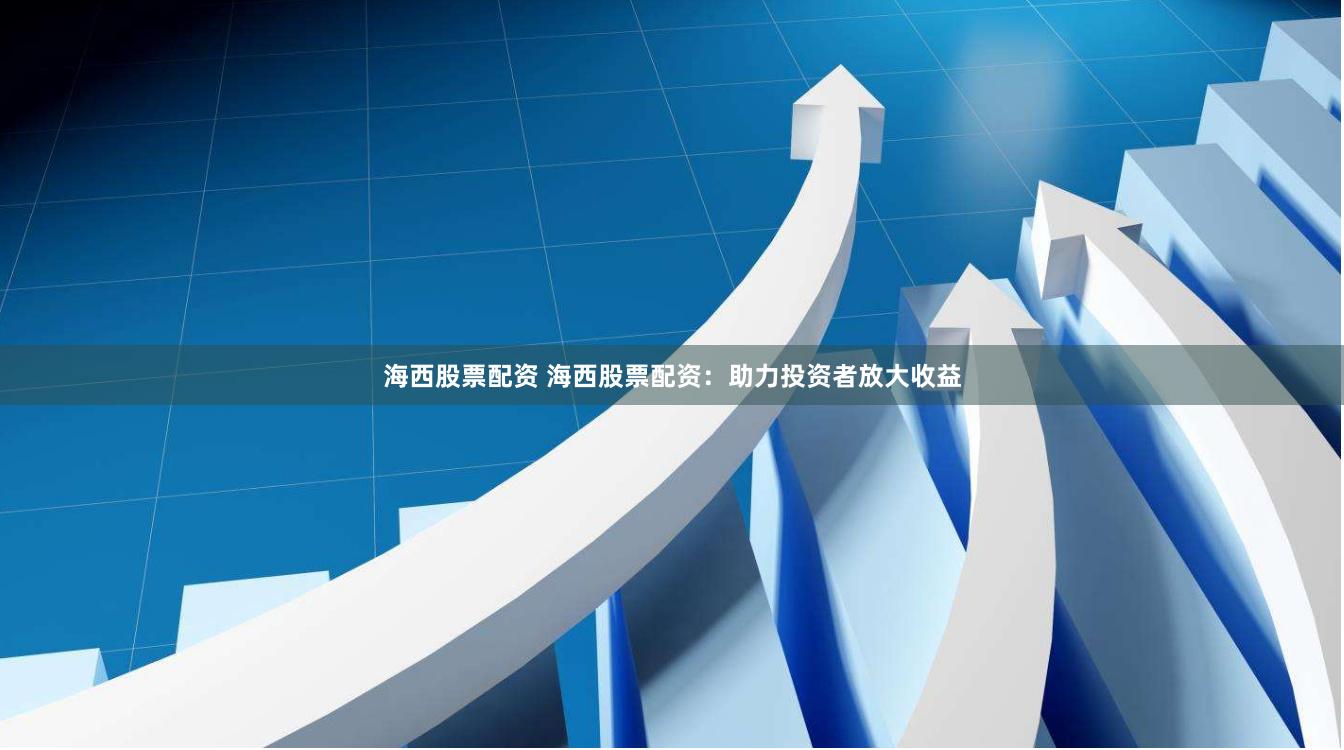 海西股票配资 海西股票配资：助力投资者放大收益