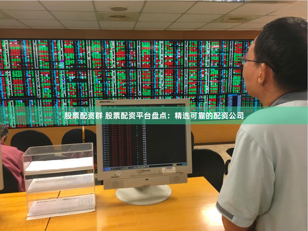 股票配资群 股票配资平台盘点：精选可靠的配资公司