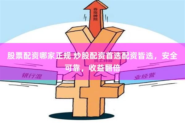 股票配资哪家正规 炒股配资首选配资皆选，安全可靠，收益翻倍