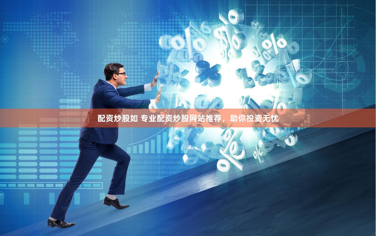 配资炒股如 专业配资炒股网站推荐，助你投资无忧