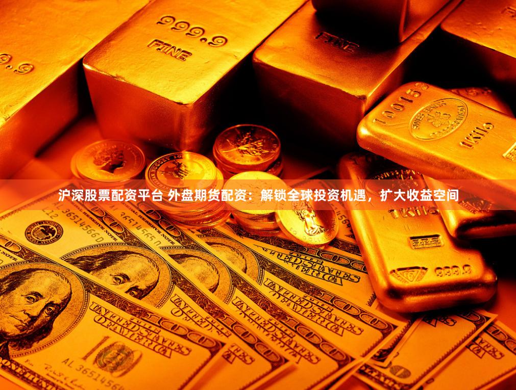 沪深股票配资平台 外盘期货配资：解锁全球投资机遇，扩大收益空间