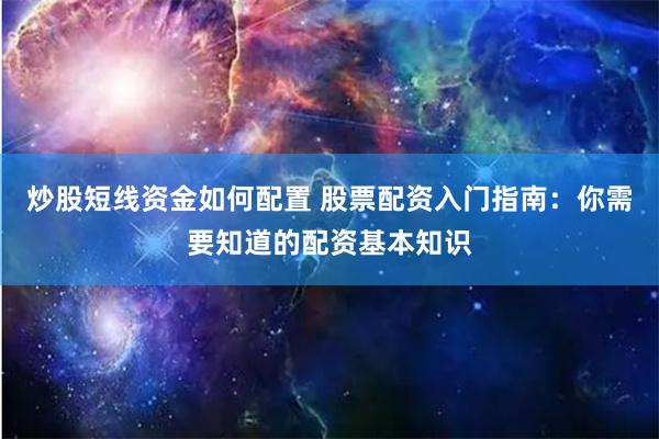 炒股短线资金如何配置 股票配资入门指南：你需要知道的配资基本知识
