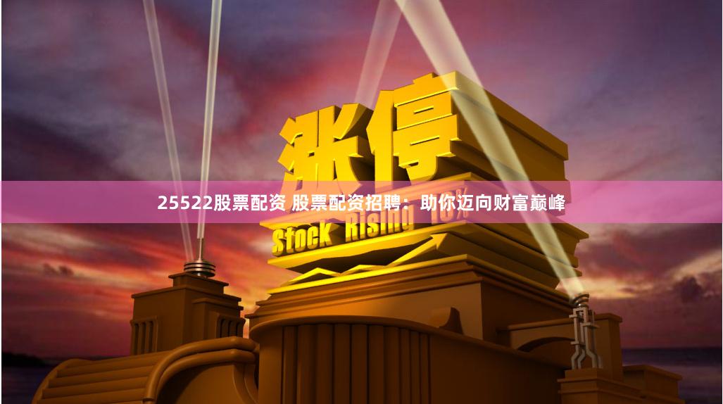 25522股票配资 股票配资招聘：助你迈向财富巅峰