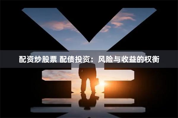 配资炒股票 配债投资：风险与收益的权衡