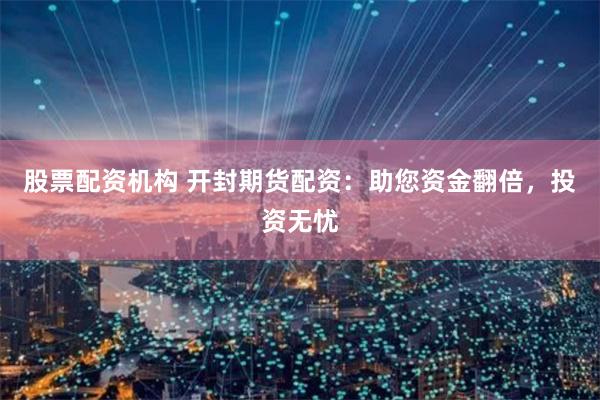 股票配资机构 开封期货配资：助您资金翻倍，投资无忧