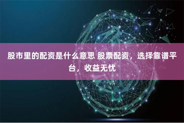 股市里的配资是什么意思 股票配资，选择靠谱平台，收益无忧