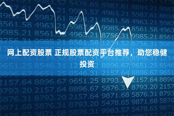 网上配资股票 正规股票配资平台推荐，助您稳健投资