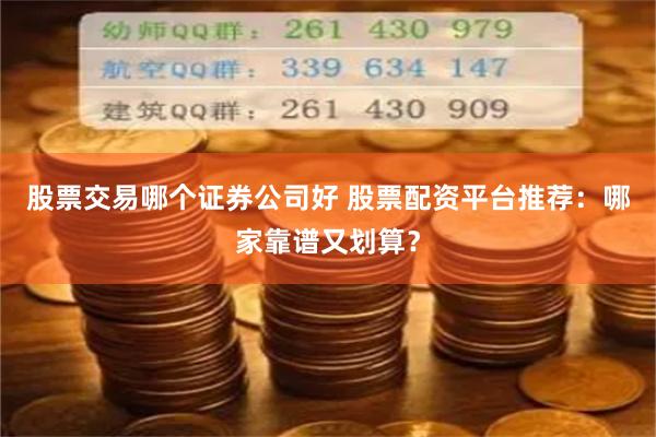股票交易哪个证券公司好 股票配资平台推荐：哪家靠谱又划算？