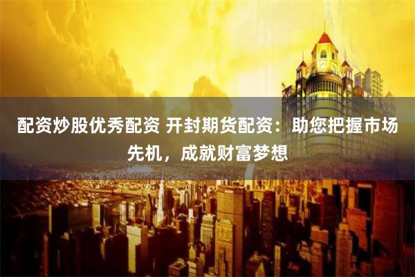 配资炒股优秀配资 开封期货配资：助您把握市场先机，成就财富梦想