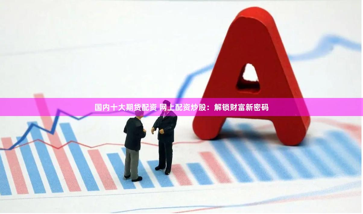 国内十大期货配资 网上配资炒股：解锁财富新密码