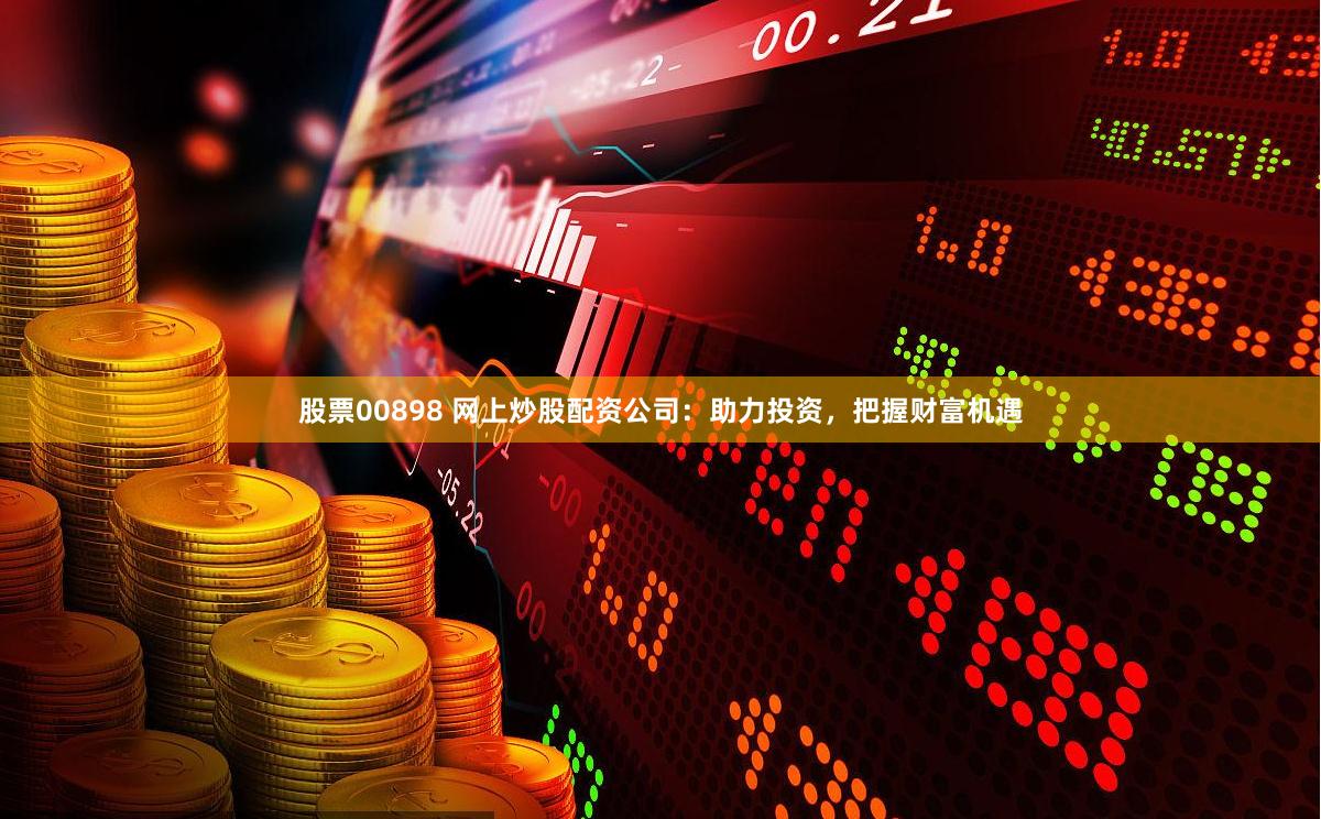 股票00898 网上炒股配资公司：助力投资，把握财富机遇