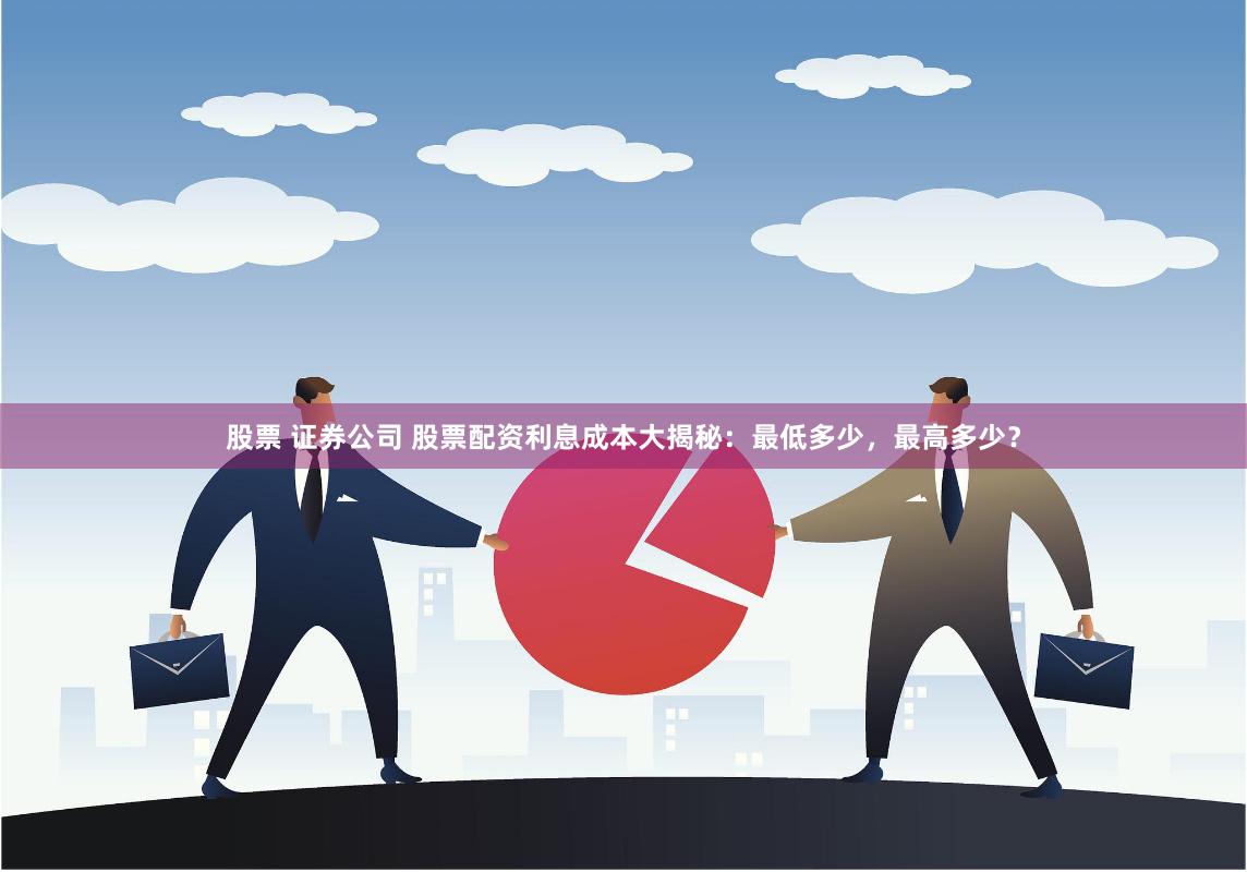 股票 证券公司 股票配资利息成本大揭秘：最低多少，最高多少？