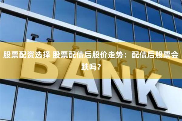 股票配资选择 股票配债后股价走势：配债后股票会跌吗？